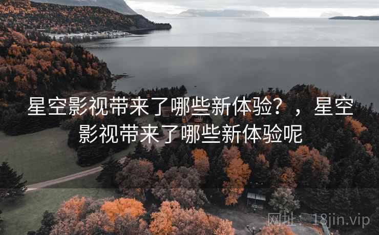 星空影视带来了哪些新体验?,星空影视带来了哪些新体验呢