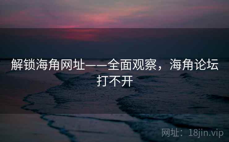 解锁海角网址——全面观察，海角论坛打不开