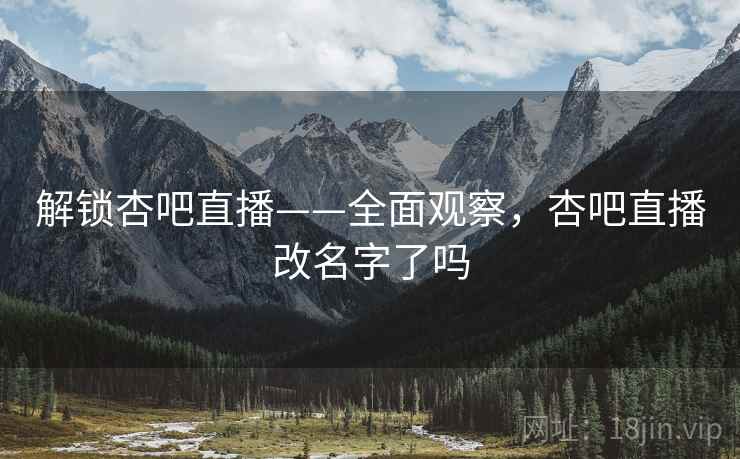 解锁杏吧直播——全面观察,杏吧直播改名字了吗