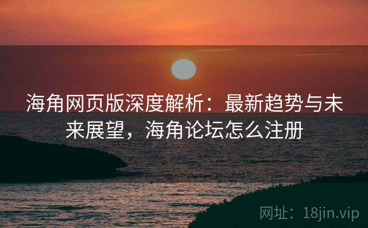 海角网页版深度解析：最新趋势与未来展望，海角论坛怎么注册