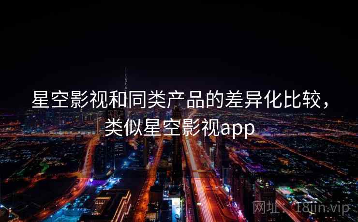 星空影视和同类产品的差异化比较，类似星空影视app