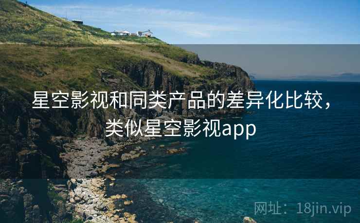 星空影视和同类产品的差异化比较,类似星空影视app