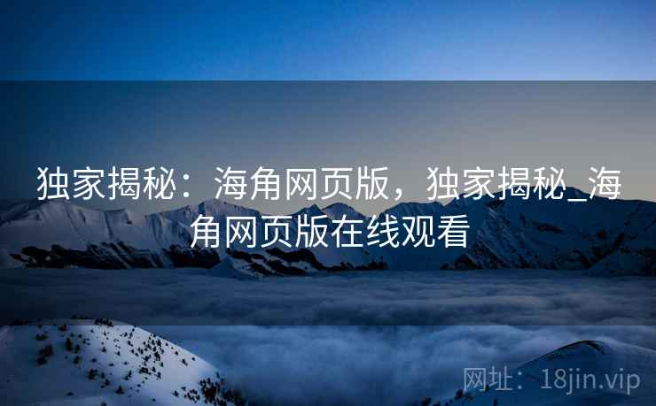 独家揭秘：海角网页版，独家揭秘_海角网页版在线观看