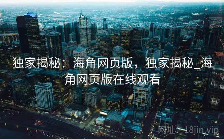 独家揭秘:海角网页版,独家揭秘_海角网页版在线观看