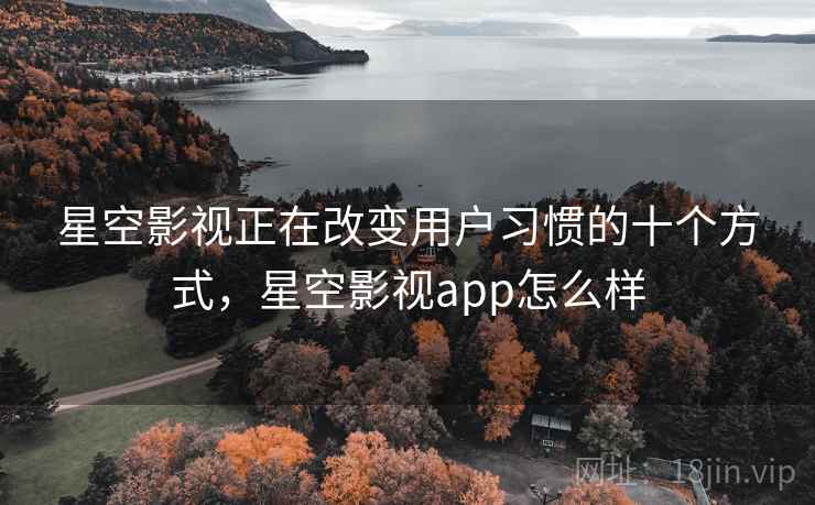 星空影视正在改变用户习惯的十个方式,星空影视app怎么样