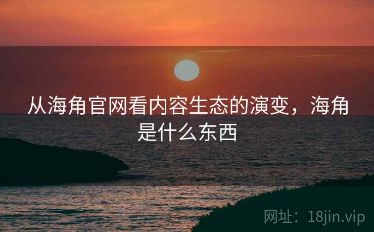 从海角官网看内容生态的演变，海角是什么东西