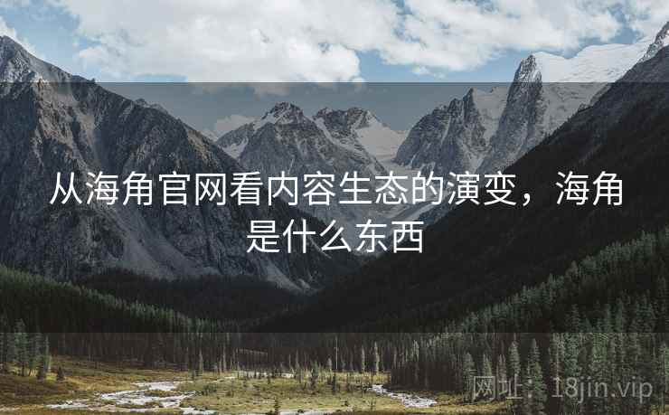 从海角官网看内容生态的演变,海角是什么东西