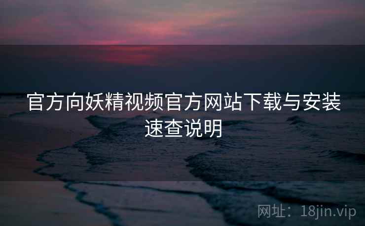 官方向妖精视频官方网站下载与安装速查说明