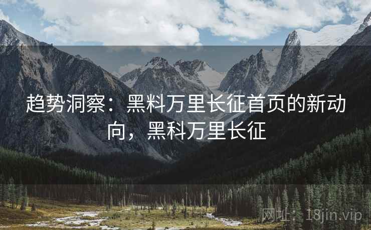趋势洞察：黑料万里长征首页的新动向，黑科万里长征