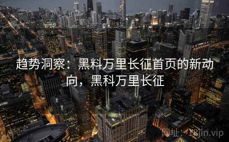 趋势洞察:黑料万里长征首页的新动向,黑科万里长征