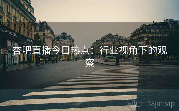 杏吧直播今日热点：行业视角下的观察