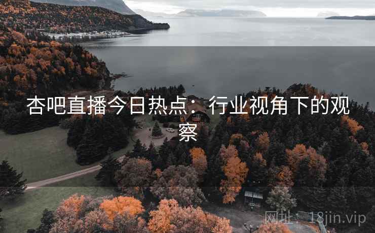 杏吧直播今日热点:行业视角下的观察