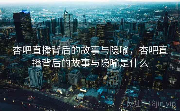 杏吧直播背后的故事与隐喻,杏吧直播背后的故事与隐喻是什么