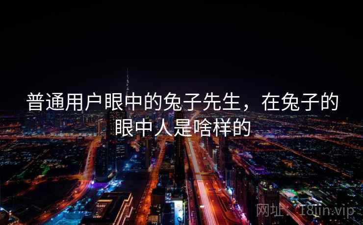 普通用户眼中的兔子先生,在兔子的眼中人是啥样的