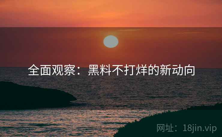 全面观察：黑料不打烊的新动向