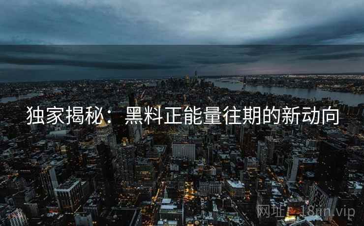 独家揭秘：黑料正能量往期的新动向
