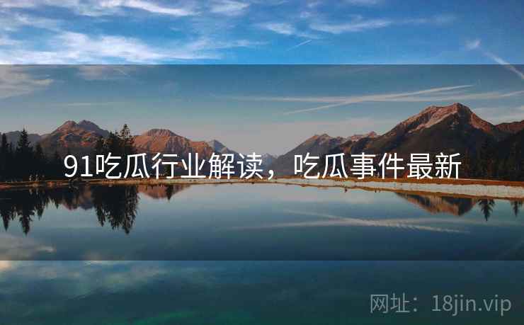 91吃瓜行业解读,吃瓜事件最新