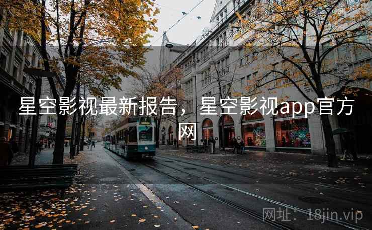 星空影视最新报告，星空影视app官方网