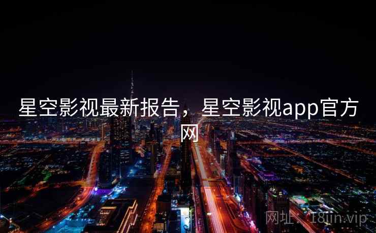 星空影视最新报告,星空影视app官方网