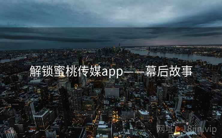 解锁蜜桃传媒app——幕后故事