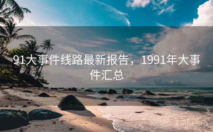 91大事件线路最新报告,1991年大事件汇总