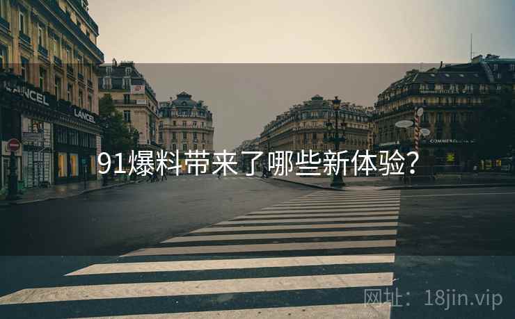 91爆料带来了哪些新体验?