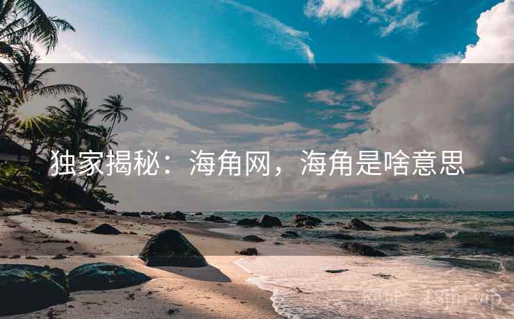 独家揭秘:海角网,海角是啥意思