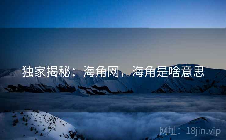 独家揭秘：海角网，海角是啥意思