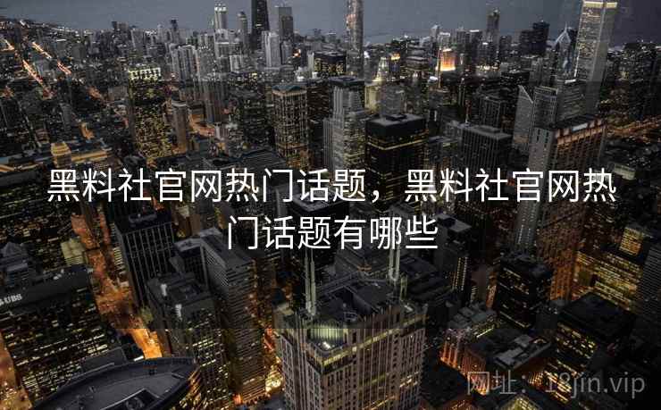 黑料社官网热门话题,黑料社官网热门话题有哪些