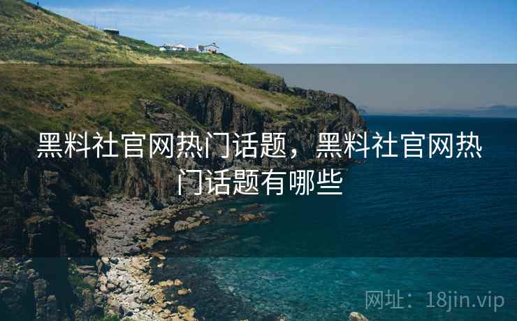 黑料社官网热门话题，黑料社官网热门话题有哪些