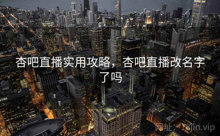 杏吧直播实用攻略，杏吧直播改名字了吗
