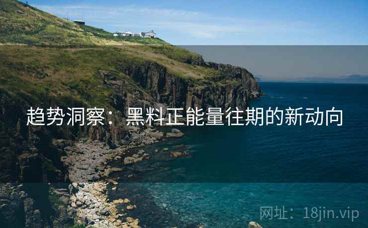 趋势洞察:黑料正能量往期的新动向