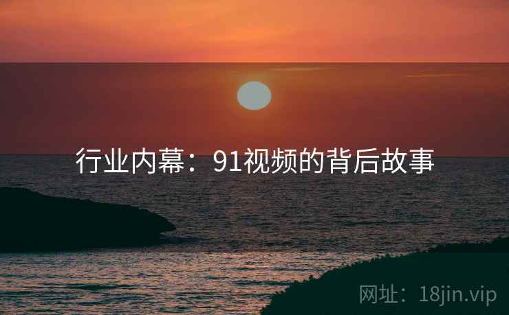 行业内幕：91视频的背后故事