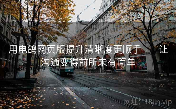 用电鸽网页版提升清晰度更顺手——让沟通变得前所未有简单