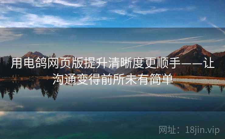 用电鸽网页版提升清晰度更顺手——让沟通变得前所未有简单