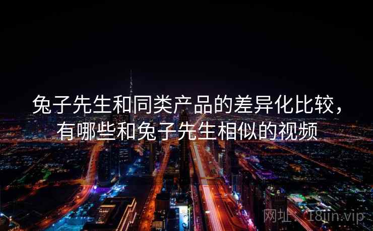兔子先生和同类产品的差异化比较，有哪些和兔子先生相似的视频