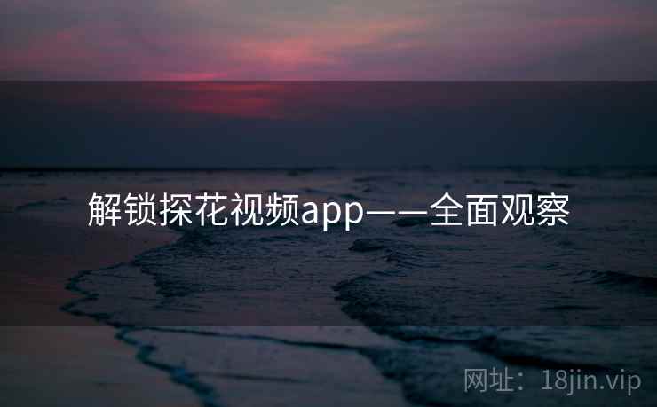解锁探花视频app——全面观察