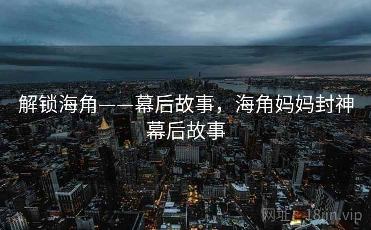 解锁海角——幕后故事，海角妈妈封神幕后故事