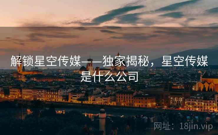 解锁星空传媒——独家揭秘,星空传媒是什么公司