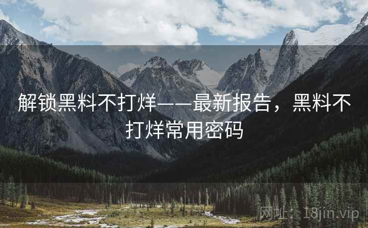 解锁黑料不打烊——最新报告,黑料不打烊常用密码