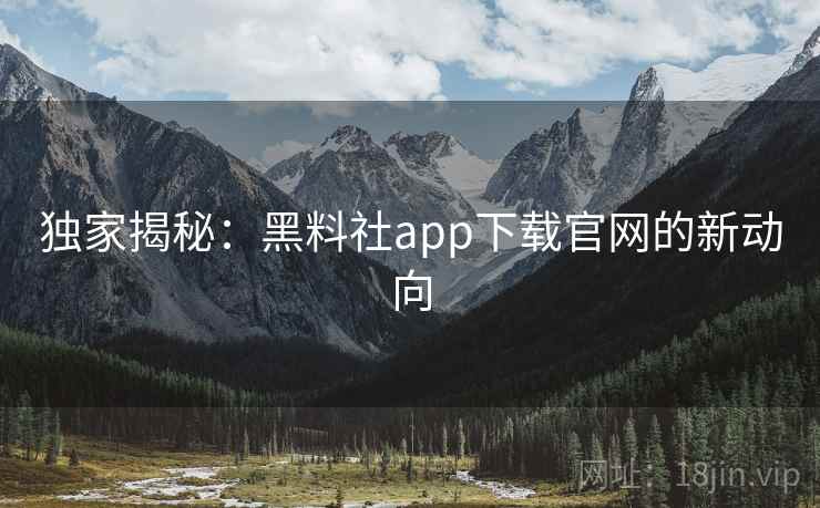 独家揭秘:黑料社app下载官网的新动向
