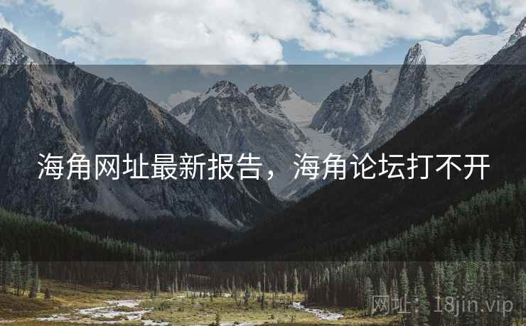 海角网址最新报告，海角论坛打不开