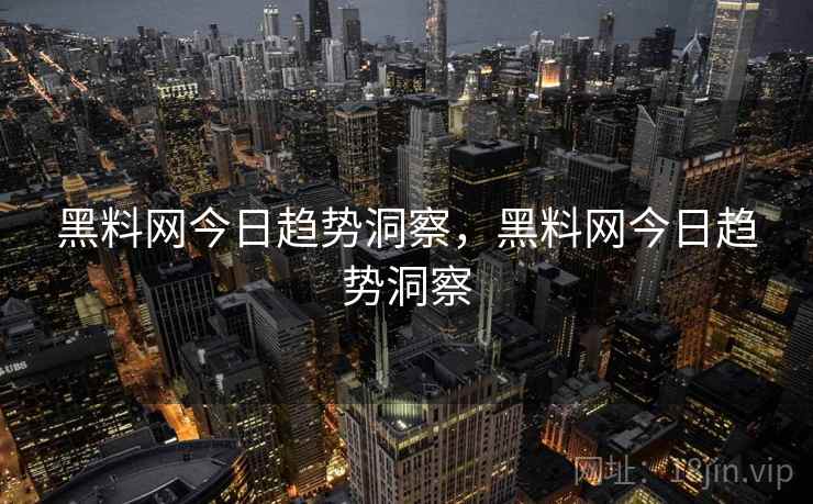 黑料网今日趋势洞察，黑料网今日趋势洞察