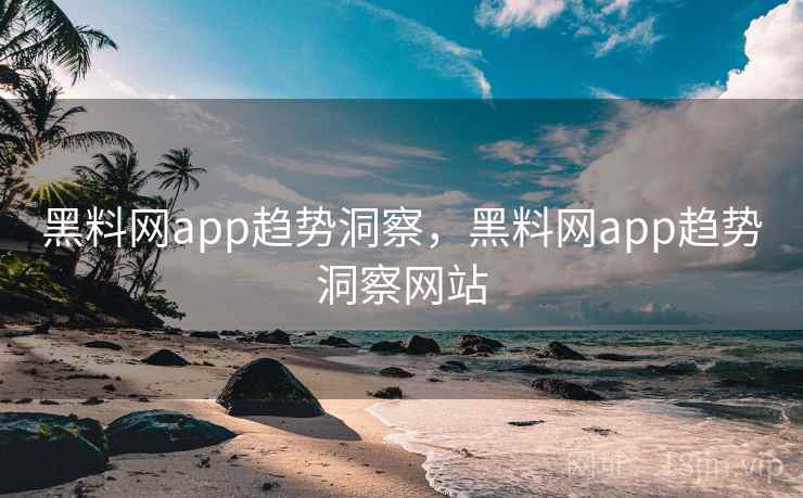 黑料网app趋势洞察,黑料网app趋势洞察网站