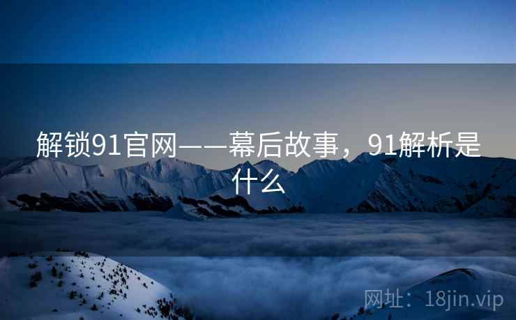 解锁91官网——幕后故事，91解析是什么