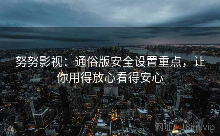 努努影视：通俗版安全设置重点，让你用得放心看得安心