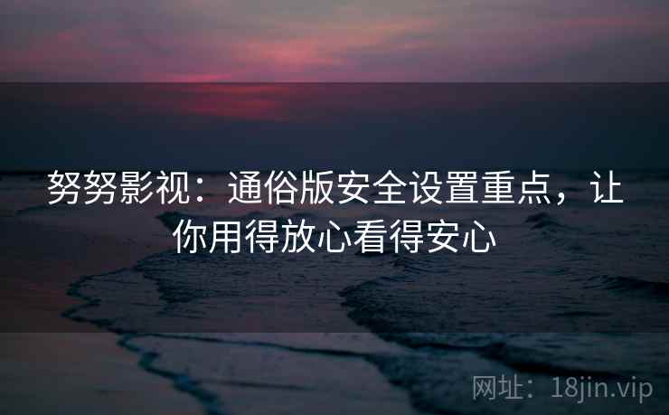 努努影视:通俗版安全设置重点,让你用得放心看得安心