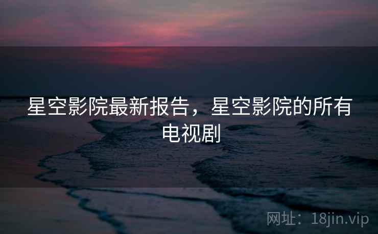 星空影院最新报告，星空影院的所有电视剧
