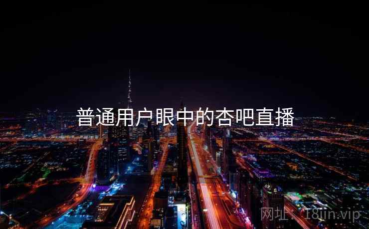 普通用户眼中的杏吧直播