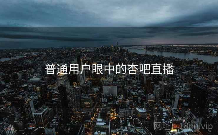 普通用户眼中的杏吧直播